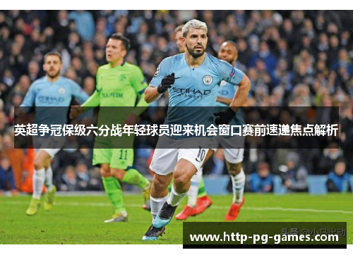 英超争冠保级六分战年轻球员迎来机会窗口赛前速递焦点解析 英超争冠保级六分战年轻球员迎来机会窗口赛前速递焦点解析
