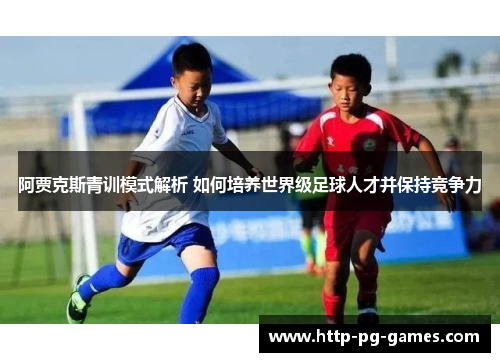 阿贾克斯青训模式解析 如何培养世界级足球人才并保持竞争力 阿贾克斯青训模式解析 如何培养世界级足球人才并保持竞争力