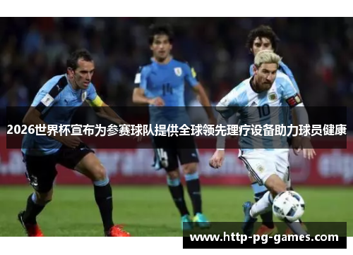 2026世界杯宣布为参赛球队提供全球领先理疗设备助力球员健康 2026世界杯宣布为参赛球队提供全球领先理疗设备助力球员健康