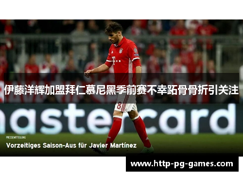 伊藤洋辉加盟拜仁慕尼黑季前赛不幸跖骨骨折引关注