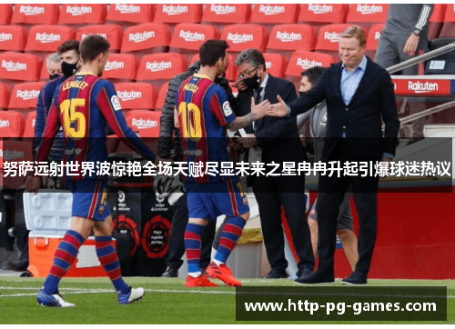 努萨远射世界波惊艳全场天赋尽显未来之星冉冉升起引爆球迷热议