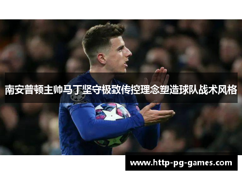 南安普顿主帅马丁坚守极致传控理念塑造球队战术风格