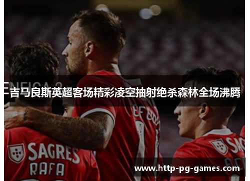 吉马良斯英超客场精彩凌空抽射绝杀森林全场沸腾