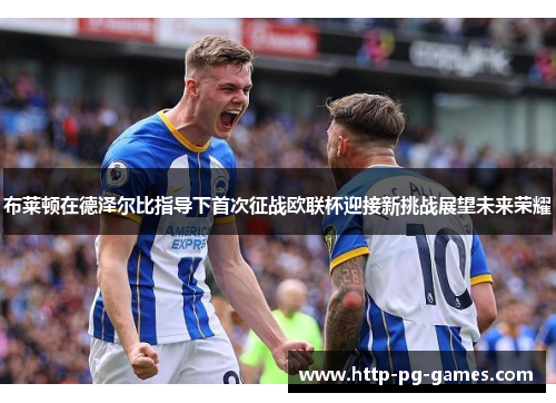 布莱顿在德泽尔比指导下首次征战欧联杯迎接新挑战展望未来荣耀