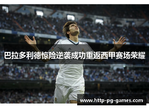 巴拉多利德惊险逆袭成功重返西甲赛场荣耀