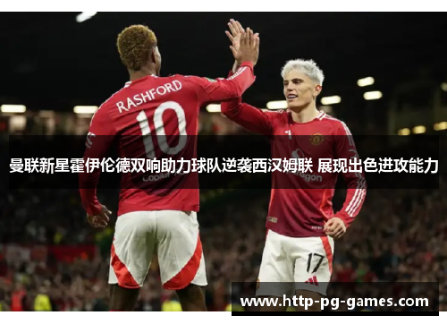 曼联新星霍伊伦德双响助力球队逆袭西汉姆联 展现出色进攻能力