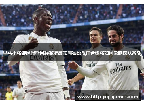 皇马小将维尼修斯因轻微流感缺席德比战前合练将如何影响球队备战 皇马小将维尼修斯因轻微流感缺席德比战前合练将如何影响球队备战