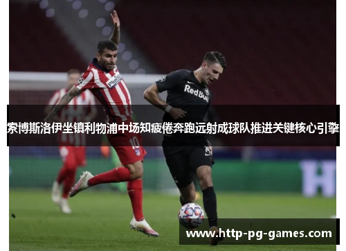 索博斯洛伊坐镇利物浦中场知疲倦奔跑远射成球队推进关键核心引擎 索博斯洛伊坐镇利物浦中场知疲倦奔跑远射成球队推进关键核心引擎