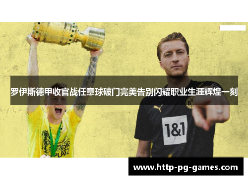 罗伊斯德甲收官战任意球破门完美告别闪耀职业生涯辉煌一刻 罗伊斯德甲收官战任意球破门完美告别闪耀职业生涯辉煌一刻