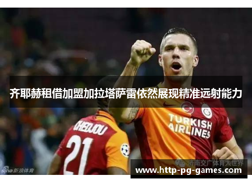 齐耶赫租借加盟加拉塔萨雷依然展现精准远射能力